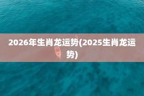 2026年生肖龙运势(2025生肖龙运势)