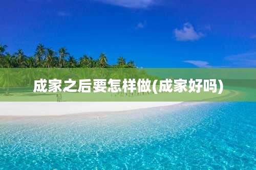 成家之后要怎样做(成家好吗)