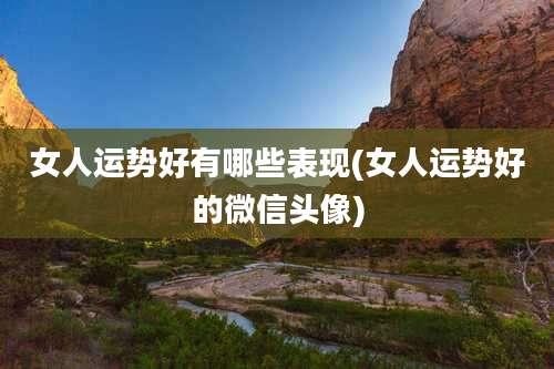 女人运势好有哪些表现(女人运势好的微信头像)