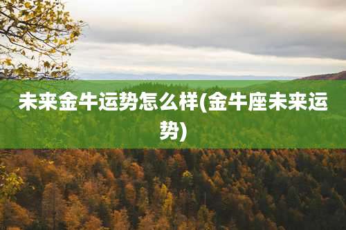 未来金牛运势怎么样(金牛座未来运势)