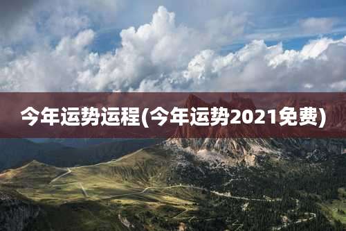 今年运势运程(今年运势2021免费)