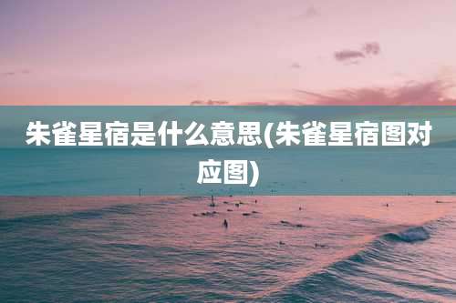 朱雀星宿是什么意思(朱雀星宿图对应图)