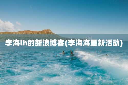 李海lh的新浪博客(李海海最新活动)