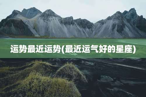 运势最近运势(最近运气好的星座)