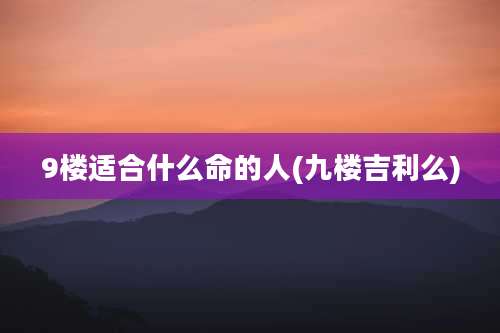 9楼适合什么命的人(九楼吉利么)