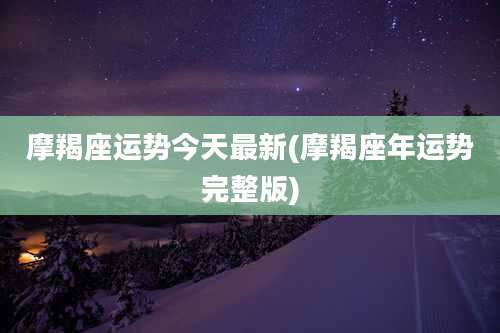 摩羯座运势今天最新(摩羯座年运势完整版)