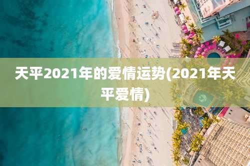 天平2021年的爱情运势(2021年天平爱情)