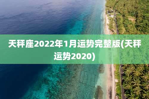 天秤座2022年1月运势完整版(天秤运势2020)