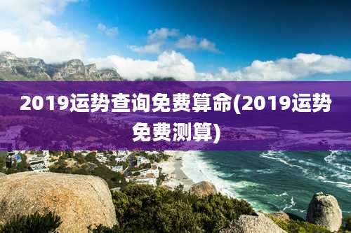 2019运势查询免费算命(2019运势免费测算)