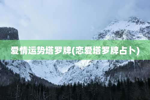 爱情运势塔罗牌(恋爱塔罗牌占卜)