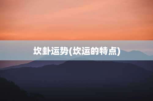 坎卦运势(坎运的特点)