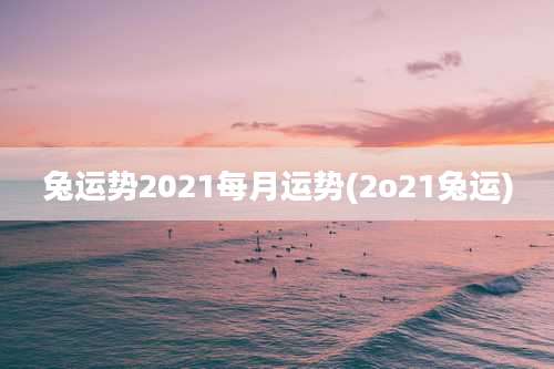 兔运势2021每月运势(2o21兔运)