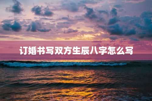 订婚书写双方生辰八字怎么写