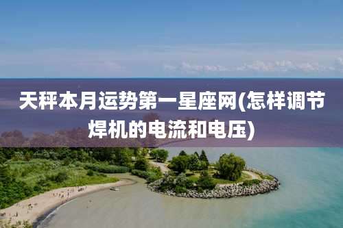 天秤本月运势第一星座网(怎样调节焊机的电流和电压)