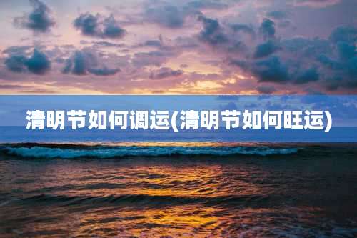 清明节如何调运(清明节如何旺运)