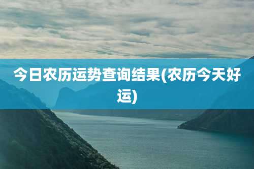 今日农历运势查询结果(农历今天好运)