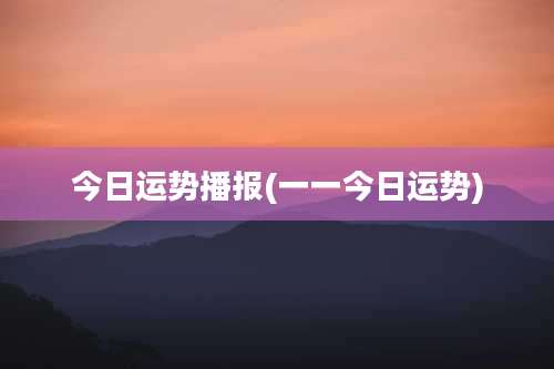 今日运势播报(一一今日运势)