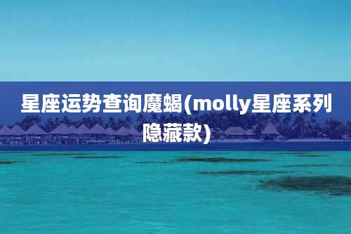 星座运势查询魔蝎(molly星座系列隐藏款)