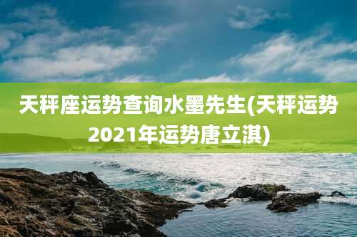 天秤座运势查询水墨先生(天秤运势2021年运势唐立淇)