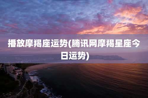 播放摩羯座运势(腾讯网摩羯星座今日运势)