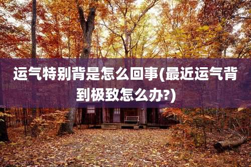 运气特别背是怎么回事(最近运气背到极致怎么办?)