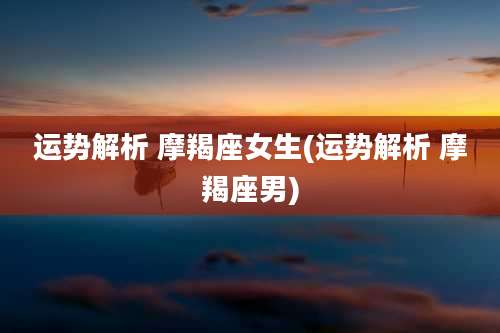 运势解析 摩羯座女生(运势解析 摩羯座男)