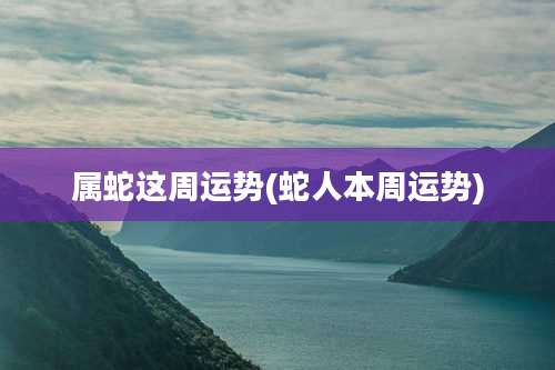 属蛇这周运势(蛇人本周运势)