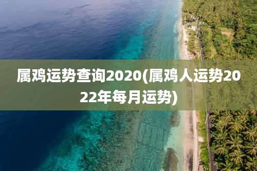 属鸡运势查询2020(属鸡人运势2022年每月运势)