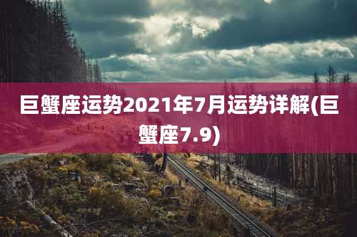 巨蟹座运势2021年7月运势详解(巨蟹座7.9)