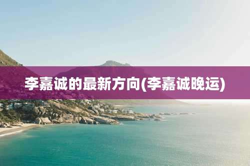 李嘉诚的最新方向(李嘉诚晚运)