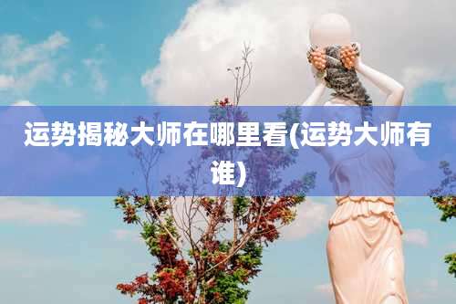 运势揭秘大师在哪里看(运势大师有谁)