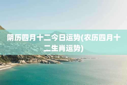 阴历四月十二今日运势(农历四月十二生肖运势)