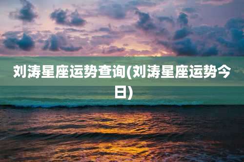 刘涛星座运势查询(刘涛星座运势今日)