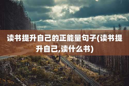 读书提升自己的正能量句子(读书提升自己,读什么书)