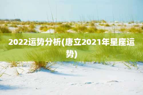 2022运势分析(唐立2021年星座运势)