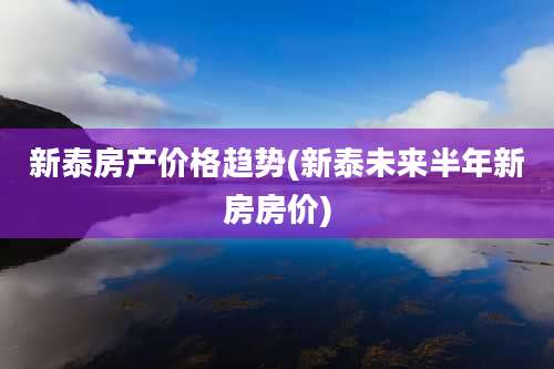 新泰房产价格趋势(新泰未来半年新房房价)