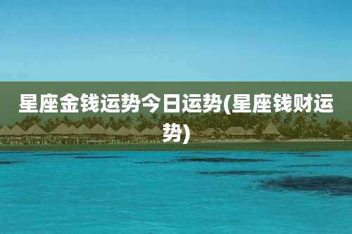星座金钱运势今日运势(星座钱财运势)