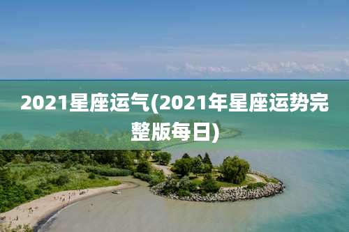 2021星座运气(2021年星座运势完整版每日)