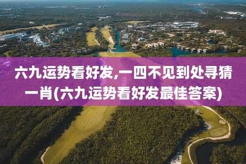 六九运势看好发,一四不见到处寻猜一肖(六九运势看好发最佳答案)