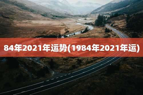 84年2021年运势(1984年2021年运)