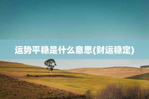 运势平稳是什么意思(财运稳定)