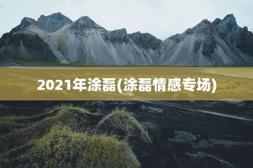 2021年涂磊(涂磊情感专场)