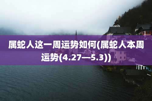 属蛇人这一周运势如何(属蛇人本周运势(4.27—5.3))