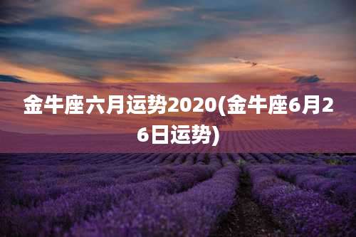 金牛座六月运势2020(金牛座6月26日运势)