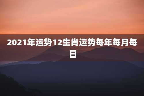 2021年运势12生肖运势每年每月每日