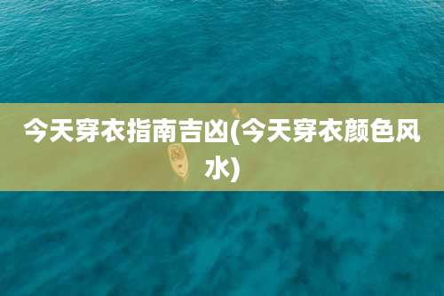 今天穿衣指南吉凶(今天穿衣颜色风水)