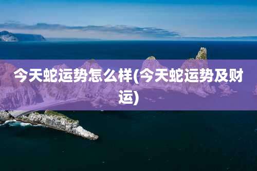 今天蛇运势怎么样(今天蛇运势及财运)