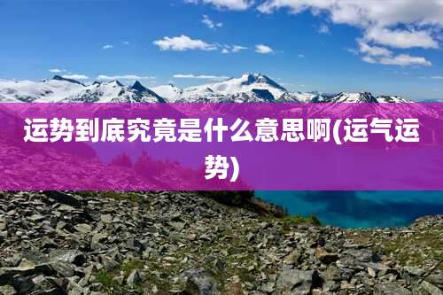 运势到底究竟是什么意思啊(运气运势)