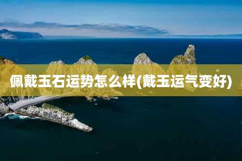 佩戴玉石运势怎么样(戴玉运气变好)