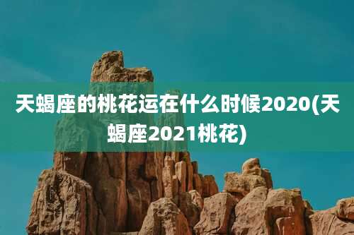 天蝎座的桃花运在什么时候2020(天蝎座2021桃花)